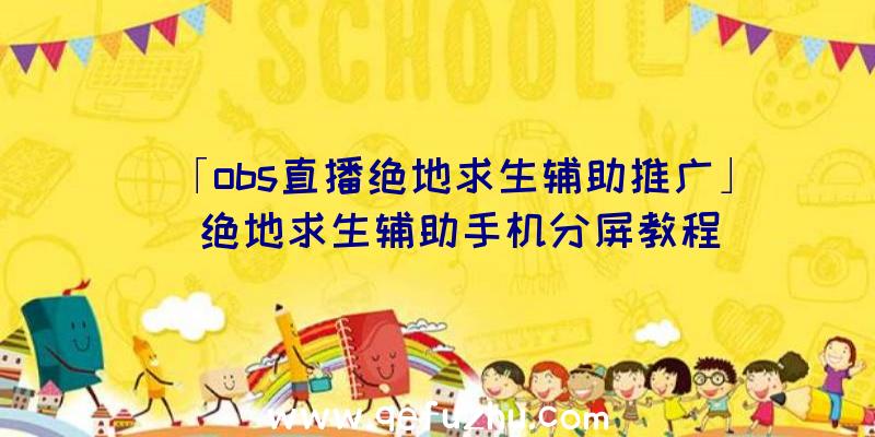 「obs直播绝地求生辅助推广」|绝地求生辅助手机分屏教程